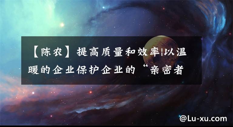 【陈农】提高质量和效率|以温暖的企业保护企业的“亲密者”身份向企业传达法律文章配图
