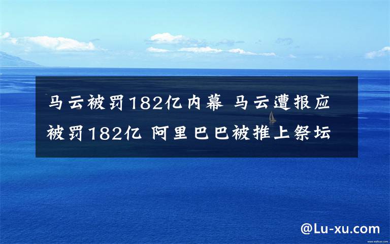 马云被罚182亿内幕 马云遭报应被罚182亿 阿里巴巴被推上祭坛！