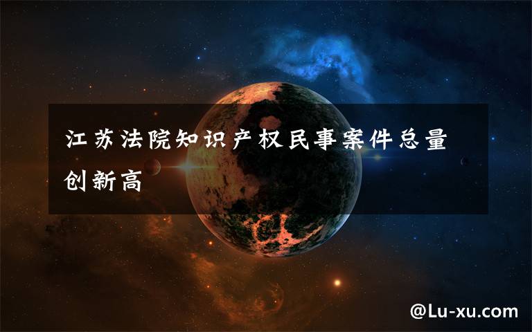 江苏法院知识产权民事案件总量创新高文章配图