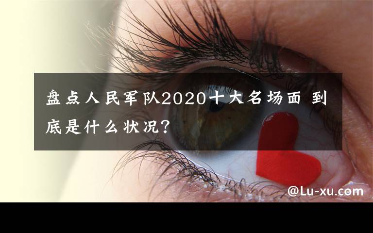 盘点人民军队2020十大名场面 到底是什么状况？