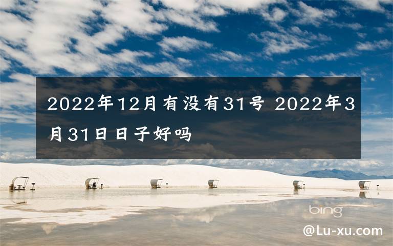 2022年12月有没有31号 2022年3月31日日子好吗