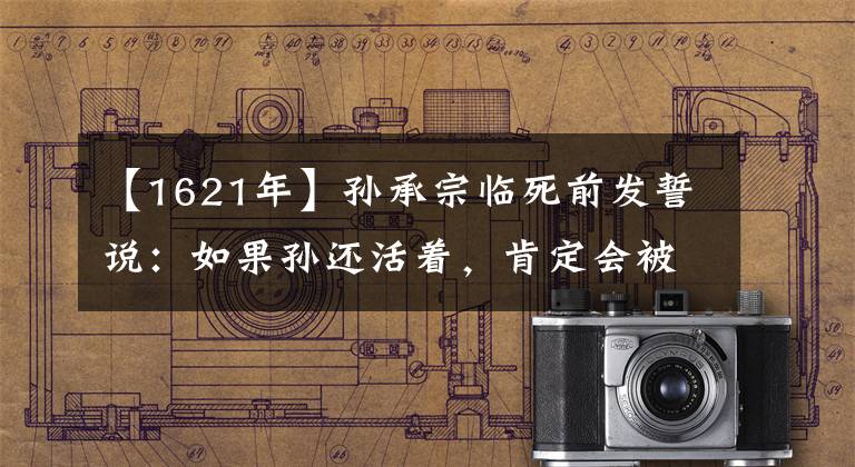 【1621年】孙承宗临死前发誓说：如果孙还活着，肯定会被毁灭文章配图
