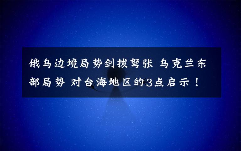 俄乌边境局势剑拔弩张 乌克兰东部局势 对台海地区的3点启示！