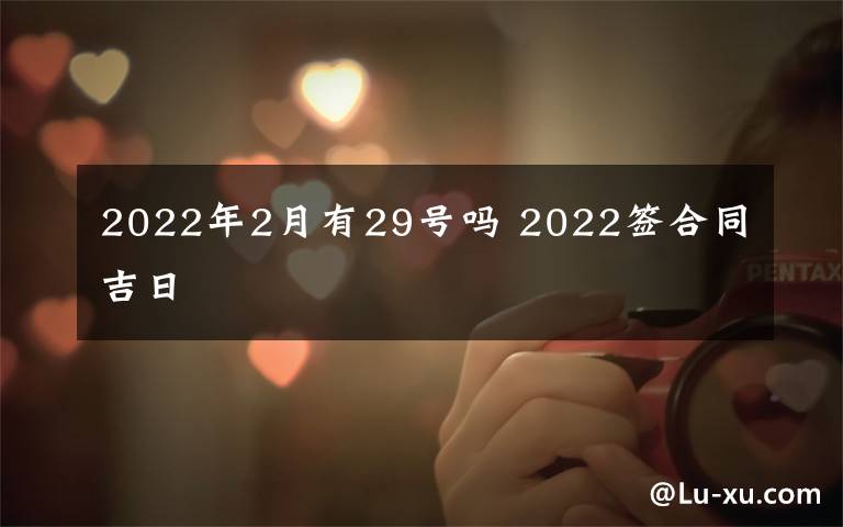 2022年2月有29号吗 2022签合同吉日