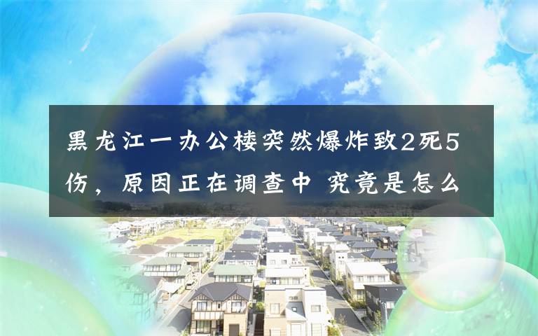 黑龙江一办公楼突然爆炸致2死5伤，原因正在调查中 究竟是怎么一回事?