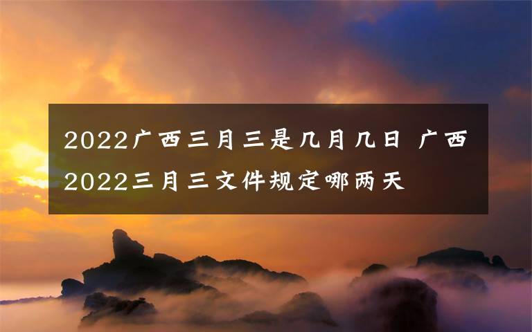 2022广西三月三是几月几日 广西2022三月三文件规定哪两天