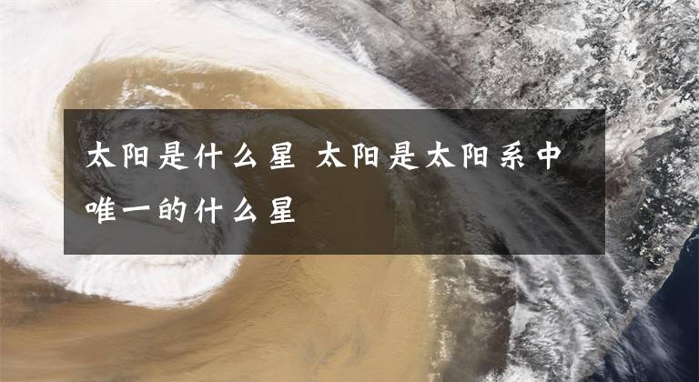 太阳是什么星 太阳是太阳系中唯一的什么星文章配图
