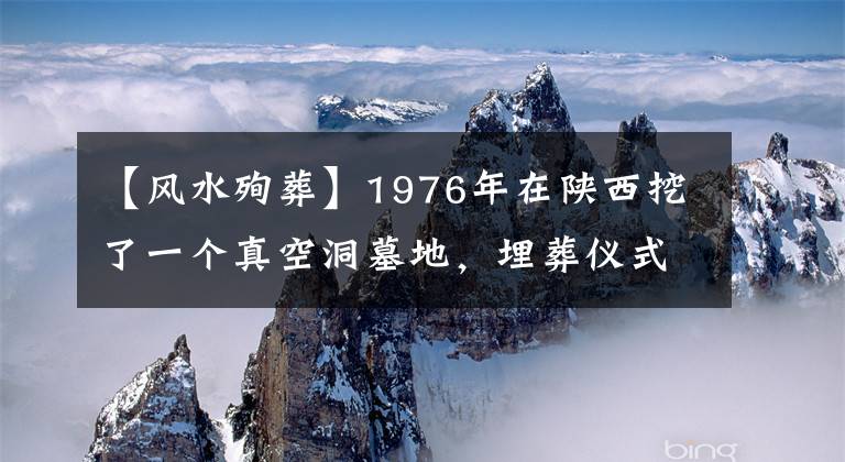 【风水殉葬】1976年在陕西挖了一个真空洞墓地，埋葬仪式聚集在高级黄章祭，庙内还有殉葬者。文章配图