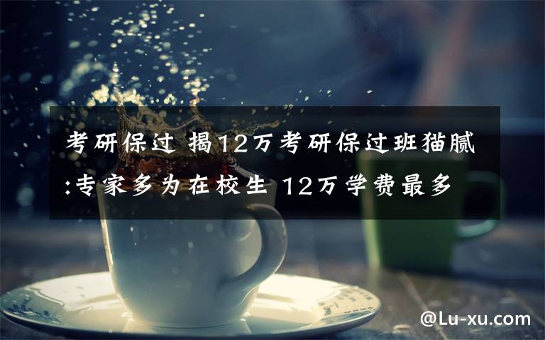 考研保过 揭12万考研保过班猫腻:专家多为在校生 12万学费最多退两万