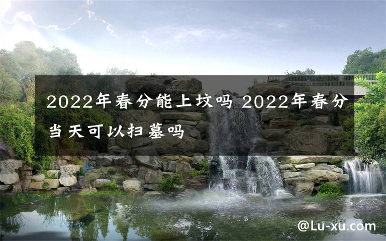 2022年春分能上坟吗 2022年春分当天可以扫墓吗