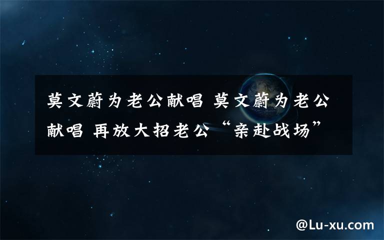 莫文蔚为老公献唱 莫文蔚为老公献唱 再放大招老公“亲赴战场”助威恩爱甜蜜