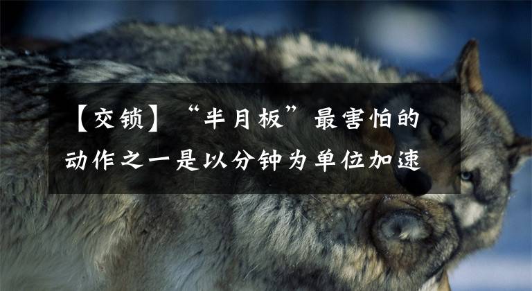 【交锁】“半月板”最害怕的动作之一是以分钟为单位加速它的“报废”文章配图