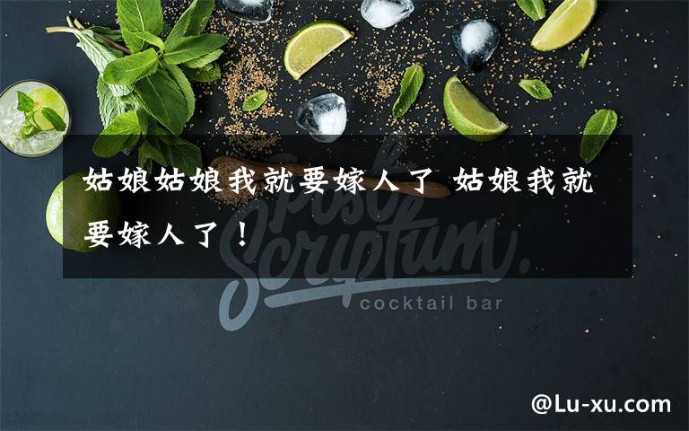 姑娘姑娘我就要嫁人了 姑娘我就要嫁人了！文章配图