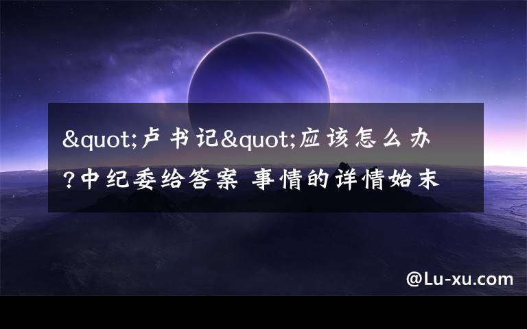 "卢书记"应该怎么办?中纪委给答案 事情的详情始末是怎么样了！