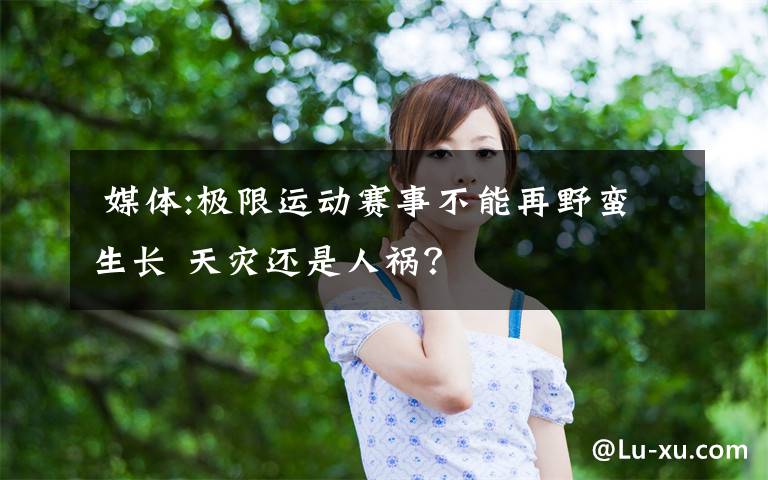  媒体:极限运动赛事不能再野蛮生长 天灾还是人祸？