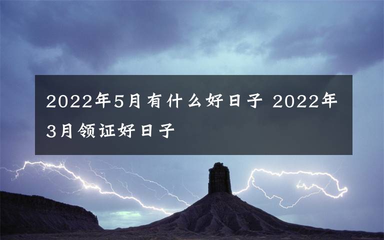 2022年5月有什么好日子 2022年3月领证好日子