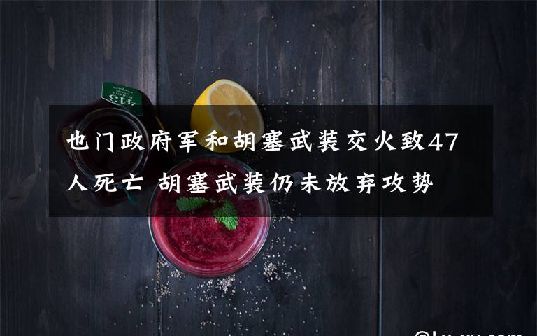 也门政府军和胡塞武装交火致47人死亡 胡塞武装仍未放弃攻势 过程真相详细揭秘！