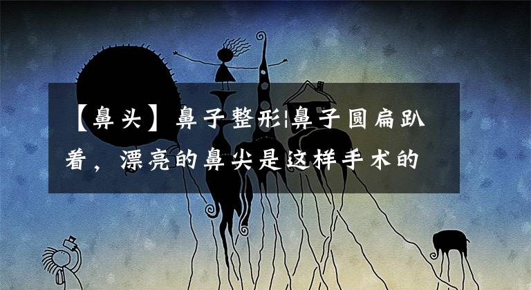 【鼻头】鼻子整形|鼻子圆扁趴着，漂亮的鼻尖是这样手术的。文章配图