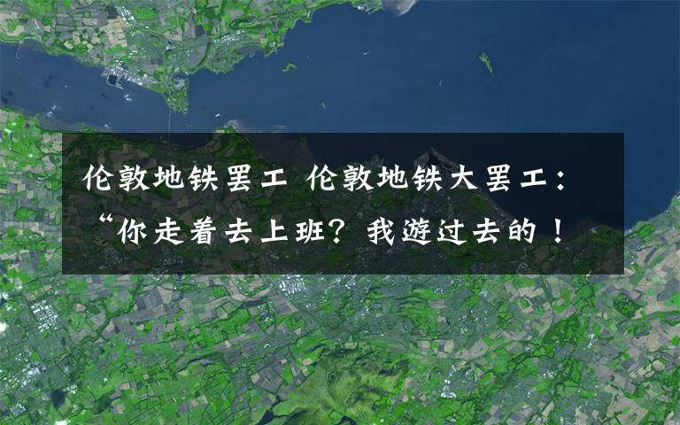 伦敦地铁罢工 伦敦地铁大罢工：“你走着去上班？我游过去的！”