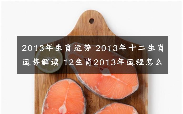 2013年生肖运势 2013年十二生肖运势解读 12生肖2013年运程怎么样