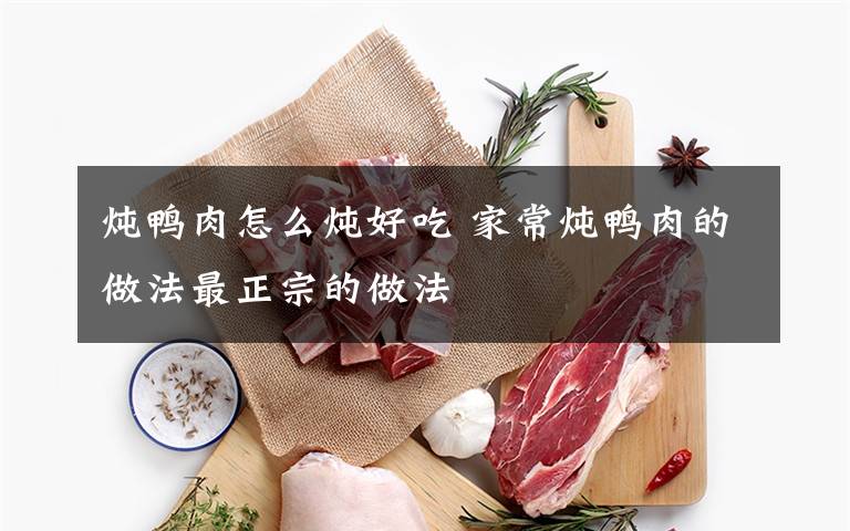 炖鸭肉怎么炖好吃 家常炖鸭肉的做法最正宗的做法