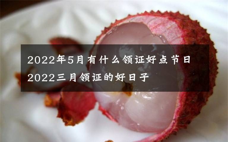 2022年5月有什么领证好点节日 2022三月领证的好日子