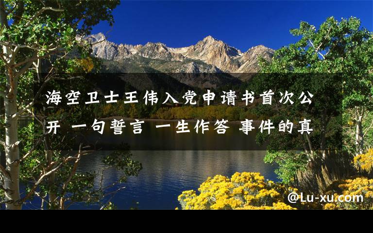 海空卫士王伟入党申请书首次公开 一句誓言 一生作答 事件的真相是什么？