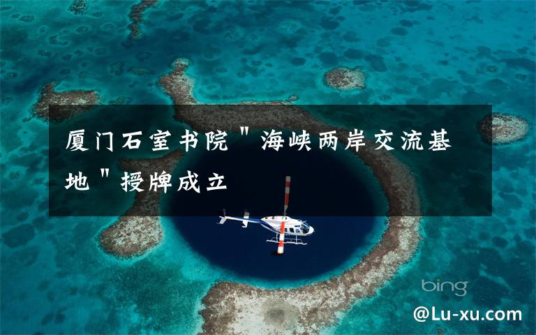 厦门石室书院＂海峡两岸交流基地＂授牌成立