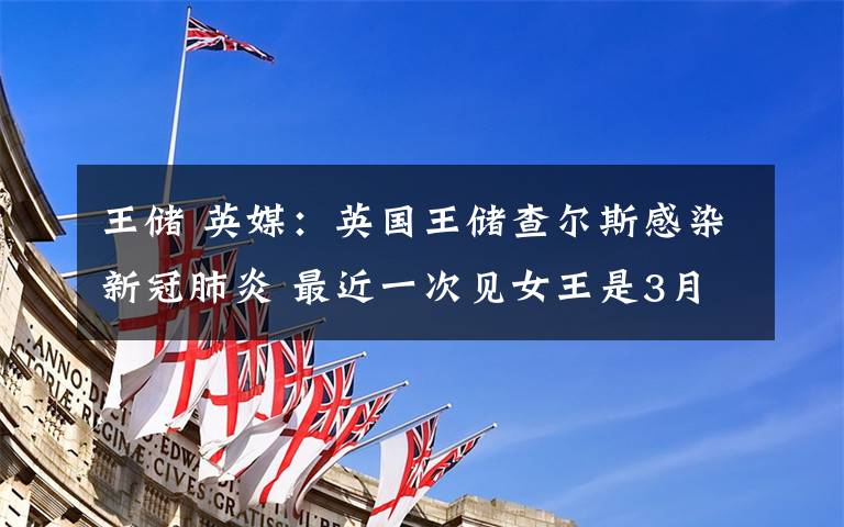 王储 英媒：英国王储查尔斯感染新冠肺炎 最近一次见女王是3月12日