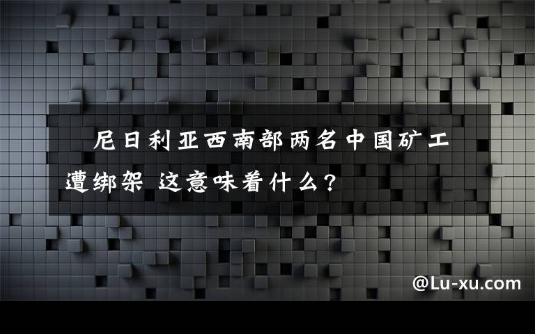 ​尼日利亚西南部两名中国矿工遭绑架 这意味着什么?