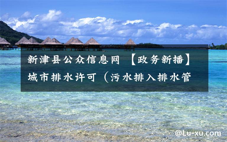 新津县公众信息网 【政务新播】城市排水许可（污水排入排水管网许可）办事指南