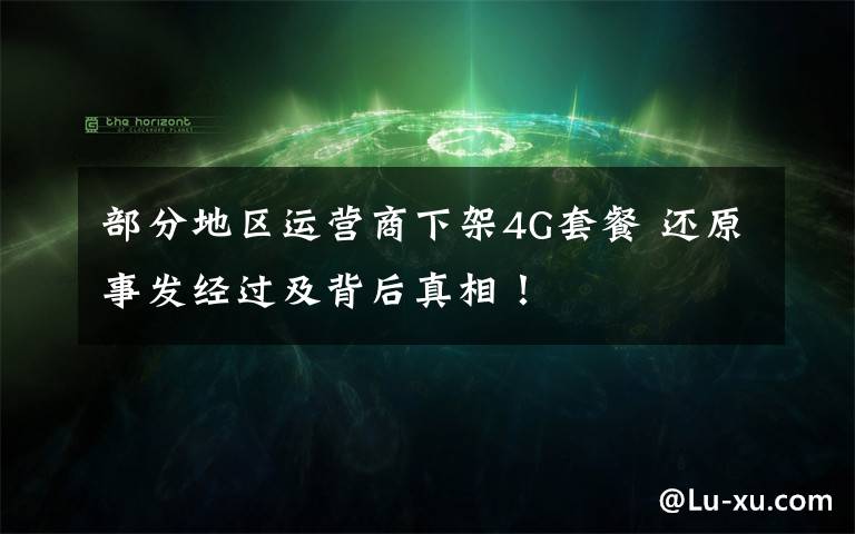 部分地区运营商下架4G套餐 还原事发经过及背后真相！