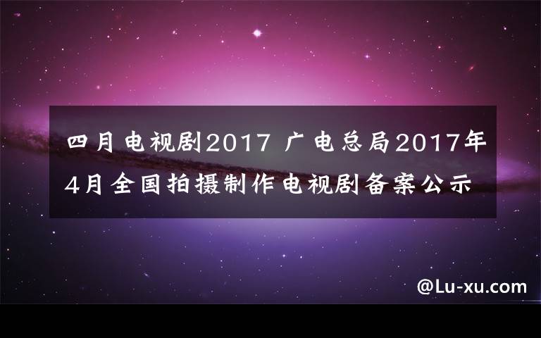 四月电视剧2017 广电总局2017年4月全国拍摄制作电视剧备案公示