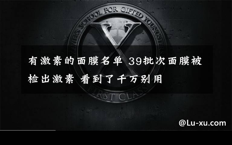 有激素的面膜名单 39批次面膜被检出激素 看到了千万别用