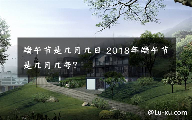 端午节是几月几日 2018年端午节是几月几号？