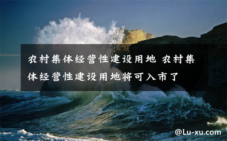 农村集体经营性建设用地 农村集体经营性建设用地将可入市了