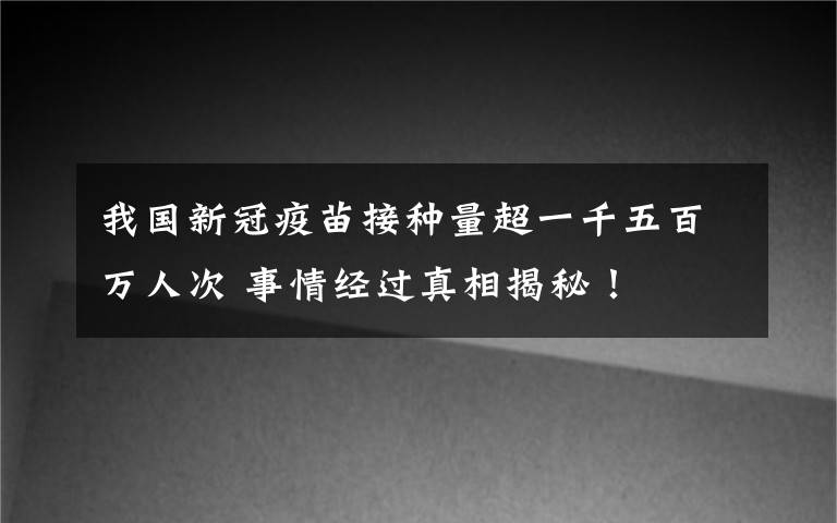 我国新冠疫苗接种量超一千五百万人次 事情经过真相揭秘！