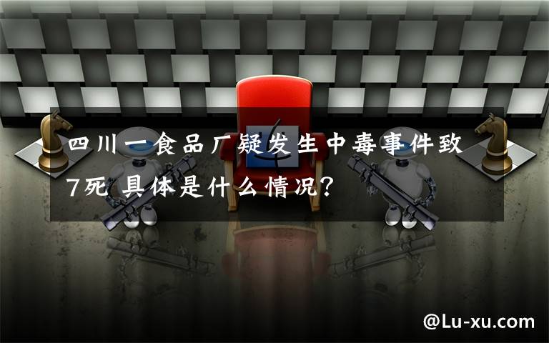 四川一食品厂疑发生中毒事件致7死 具体是什么情况？