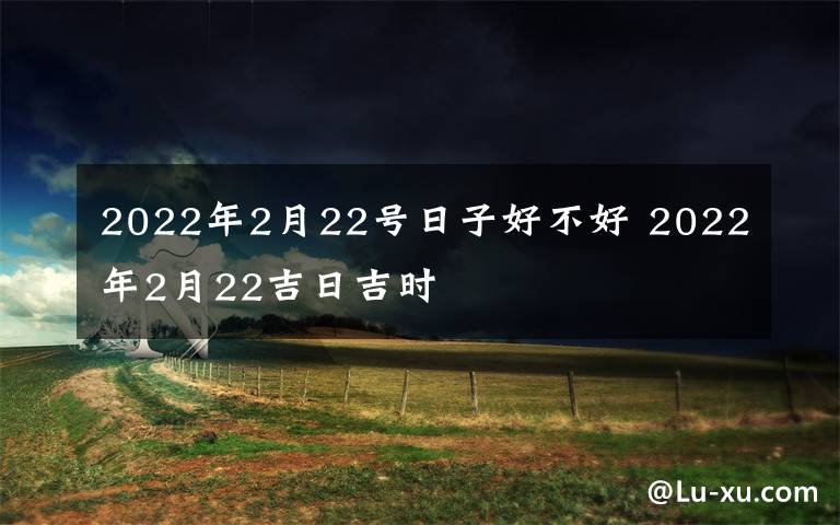 2022年2月22号日子好不好 2022年2月22吉日吉时