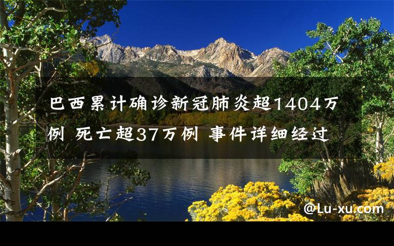 巴西累计确诊新冠肺炎超1404万例 死亡超37万例 事件详细经过！