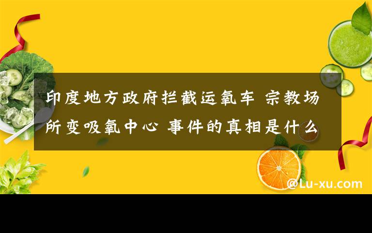 印度地方政府拦截运氧车 宗教场所变吸氧中心 事件的真相是什么？