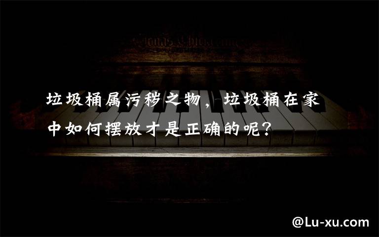 垃圾桶属污秽之物，垃圾桶在家中如何摆放才是正确的呢？