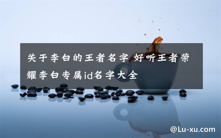 关于李白的王者名字 好听王者荣耀李白专属id名字大全