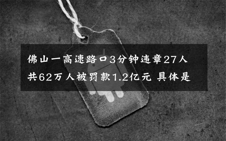 佛山一高速路口3分钟违章27人 共62万人被罚款1.2亿元 具体是啥情况?