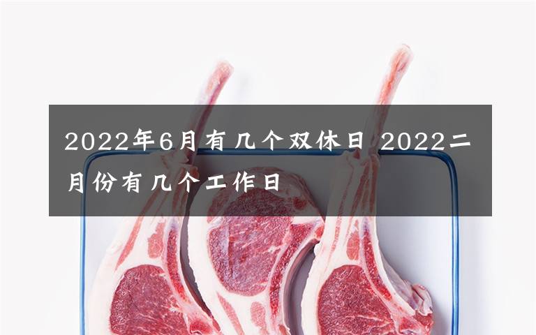 2022年6月有几个双休日 2022二月份有几个工作日文章配图