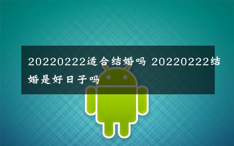 20220222适合结婚吗 20220222结婚是好日子吗