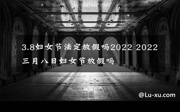 3.8妇女节法定放假吗2022 2022三月八日妇女节放假吗