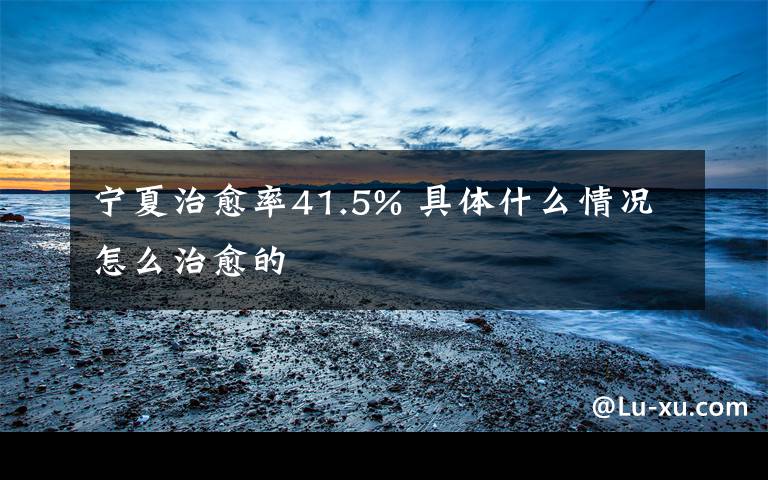 宁夏治愈率41.5% 具体什么情况怎么治愈的