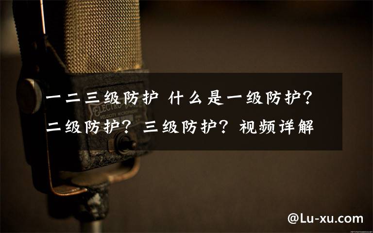 一二三级防护 什么是一级防护？二级防护？三级防护？视频详解三级防护