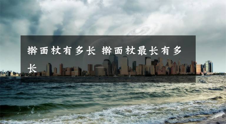 擀面杖有多长 擀面杖最长有多长文章配图